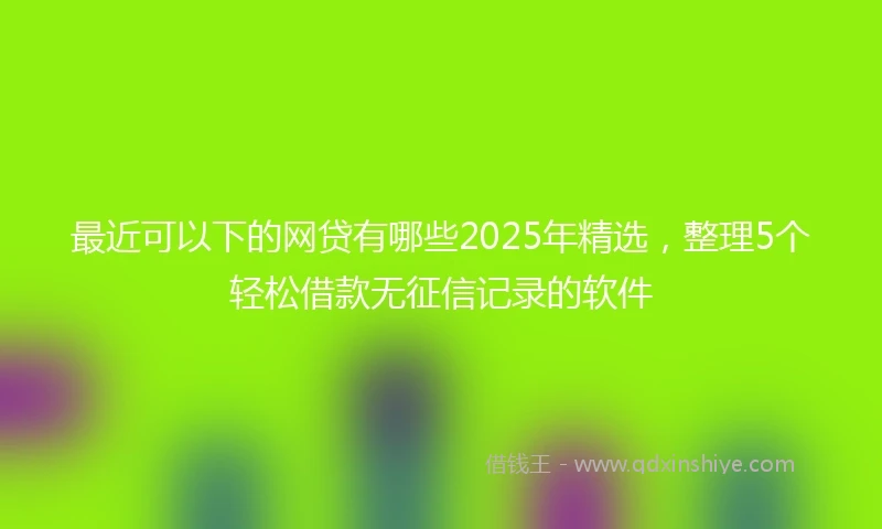 最近可以下的网贷有哪些2025年精选,整理5个轻松借款无征信记录的软件