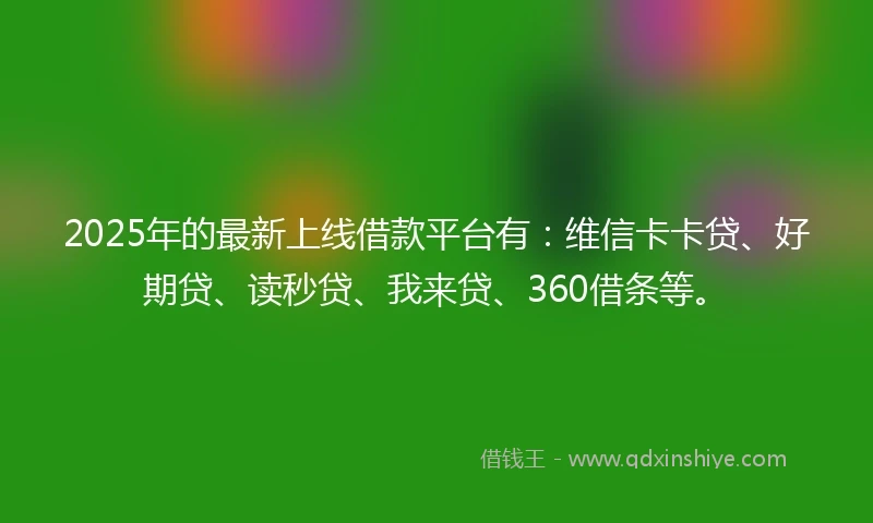 2025年的最新上线借款平台有：维信卡卡贷、好期贷、读秒贷、我来贷、360借条等。