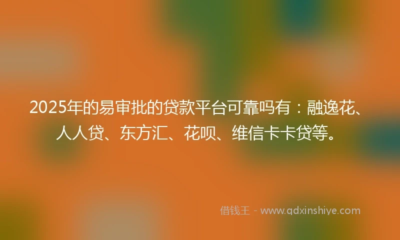 2025年的易审批的贷款平台可靠吗有：融逸花、人人贷、东方汇、花呗、维信卡卡贷等。