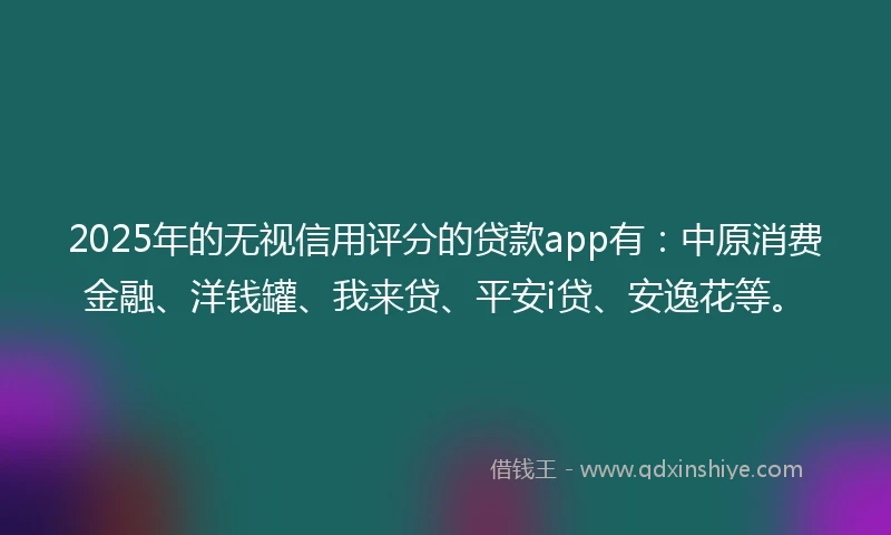 2025年的无视信用评分的贷款app有：中原消费金融、洋钱罐、我来贷、平安i贷、安逸花等。