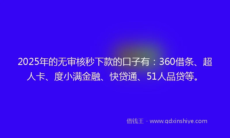 2025年的无审核秒下款的口子有：360借条、超人卡、度小满金融、快贷通、51人品贷等。