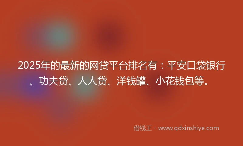 2025年的最新的网贷平台排名有：平安口袋银行、功夫贷、人人贷、洋钱罐、小花钱包等。