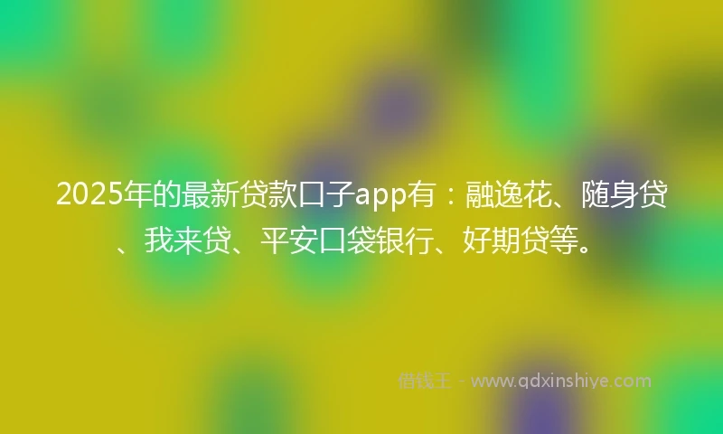 2025年的最新贷款口子app有：融逸花、随身贷、我来贷、平安口袋银行、好期贷等。