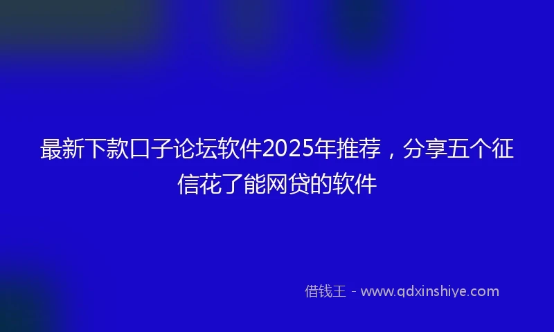 最新下款口子论坛软件2025年推荐,分享五个征信花了能网贷的软件