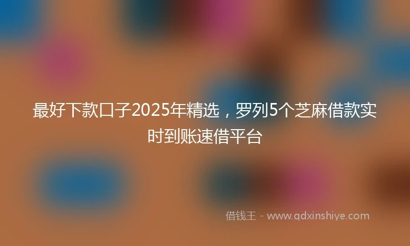 最好下款口子2025年精选，罗列5个芝麻借款实时到账速借平台