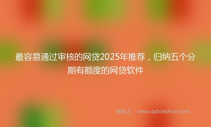 最容易通过审核的网贷2025年推荐，归纳五个分期有额度的网贷软件