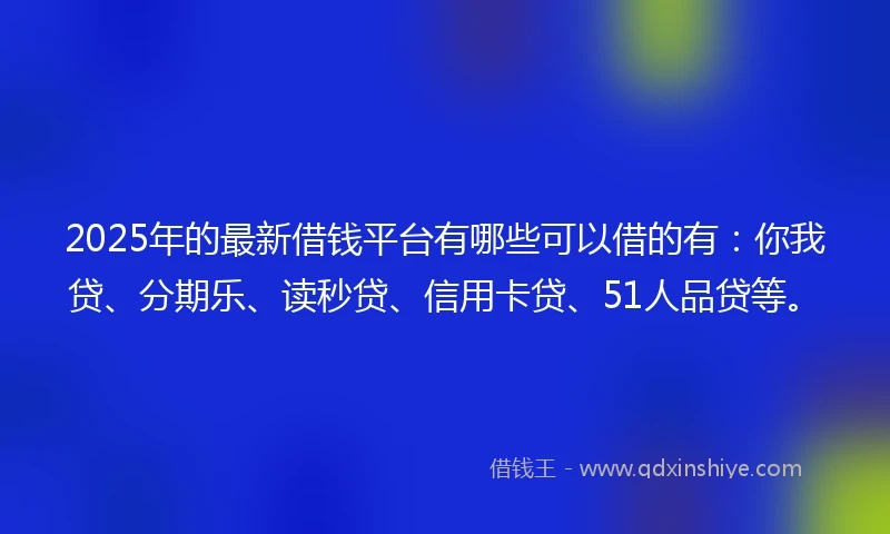 2025年的最新借钱平台有哪些可以借的有：你我贷、分期乐、读秒贷、信用卡贷、51人品贷等。