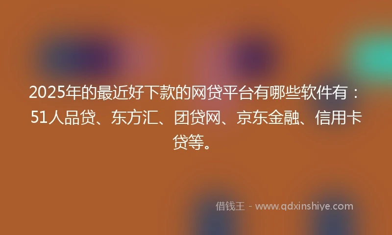 2025年的最近好下款的网贷平台有哪些软件有：51人品贷、东方汇、团贷网、京东金融、信用卡贷等。