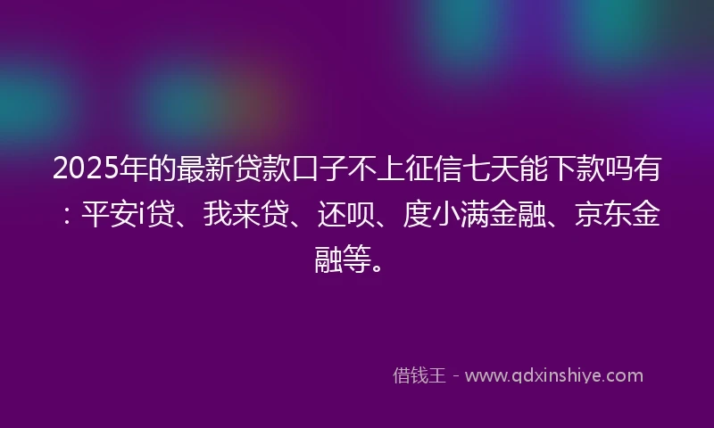 2025年的最新贷款口子不上征信七天能下款吗有：平安i贷、我来贷、还呗、度小满金融、京东金融等。