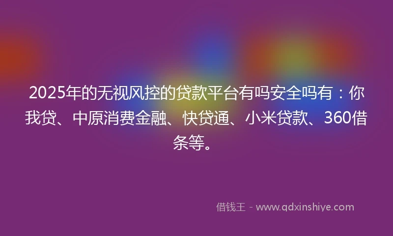 2025年的无视风控的贷款平台有吗安全吗有:你我贷、中原消费金融、快贷通、小米贷款、360借条等。