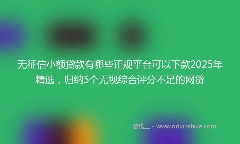 无征信小额贷款有哪些正规平台可以下款2025年精选，归纳5个无视综合评分不足的网贷