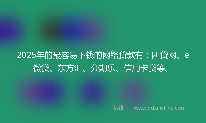 2025年的最容易下钱的网络贷款有:团贷网、e微贷、东方汇、分期乐、信用卡贷等。