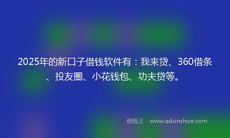 2025年的新口子借钱软件有:我来贷、360借条、投友圈、小花钱包、功夫贷等。