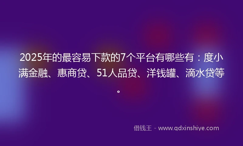 2025年的最容易下款的7个平台有哪些有：度小满金融、惠商贷、51人品贷、洋钱罐、滴水贷等。