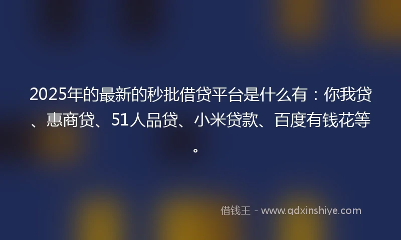2025年的最新的秒批借贷平台是什么有：你我贷、惠商贷、51人品贷、小米贷款、百度有钱花等。