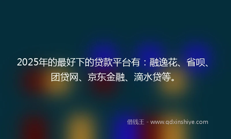 2025年的最好下的贷款平台有：融逸花、省呗、团贷网、京东金融、滴水贷等。