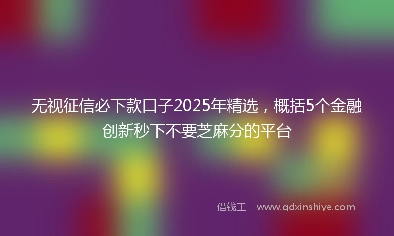 无视征信必下款口子2025年精选，概括5个金融创新秒下不要芝麻分的平台