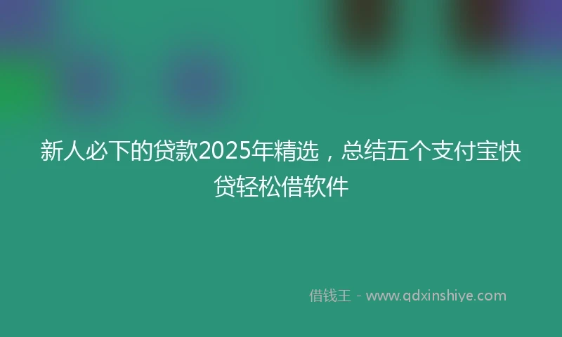 新人必下的贷款2025年精选，总结五个支付宝快贷轻松借软件