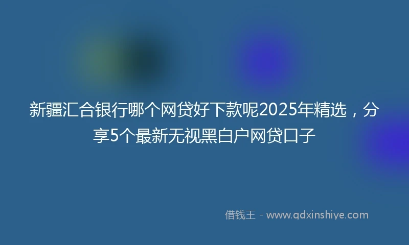 新疆汇合银行哪个网贷好下款呢2025年精选，分享5个最新无视黑白户网贷口子