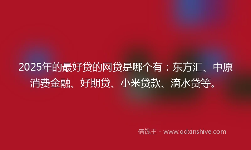 2025年的最好贷的网贷是哪个有：东方汇、中原消费金融、好期贷、小米贷款、滴水贷等。