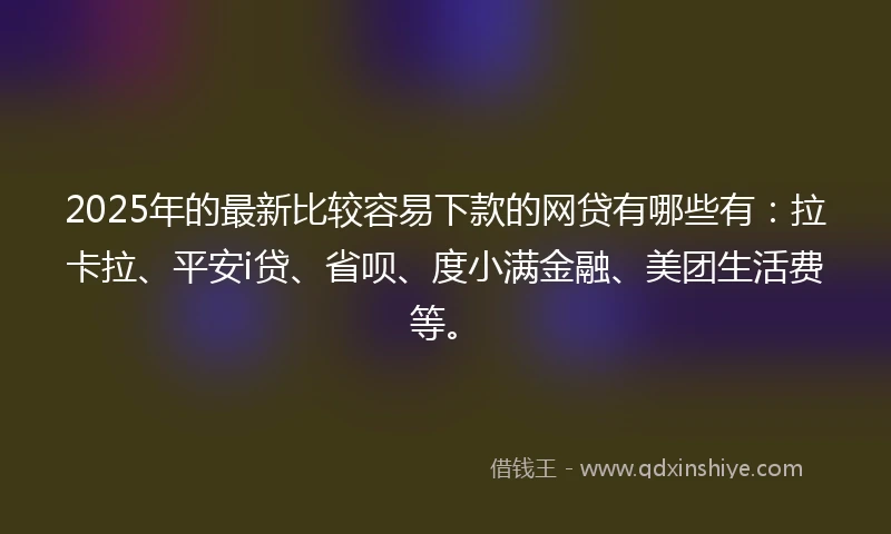 2025年的最新比较容易下款的网贷有哪些有:拉卡拉、平安i贷、省呗、度小满金融、美团生活费等。