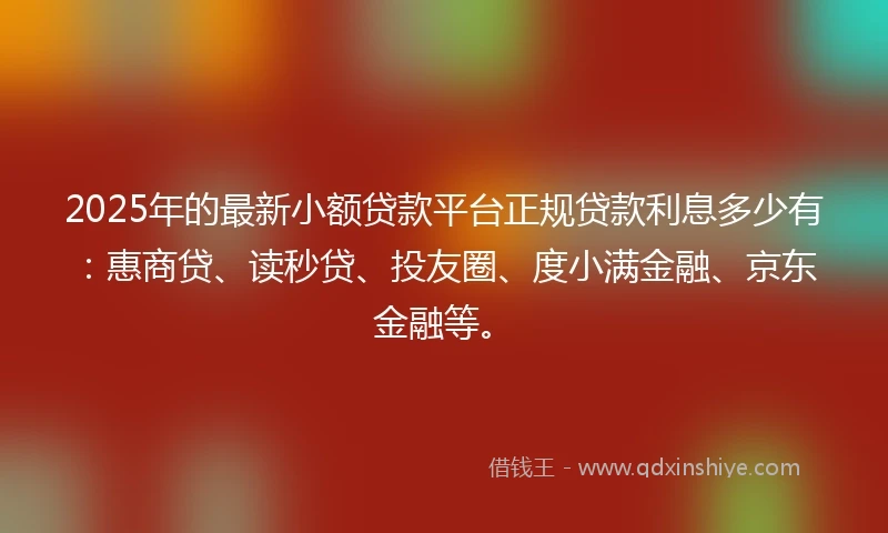2025年的最新小额贷款平台正规贷款利息多少有：惠商贷、读秒贷、投友圈、度小满金融、京东金融等。