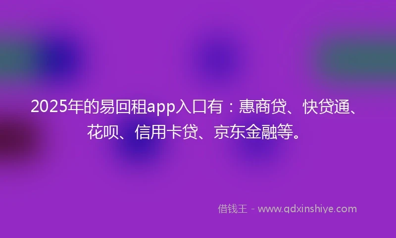 2025年的易回租app入口有：惠商贷、快贷通、花呗、信用卡贷、京东金融等。