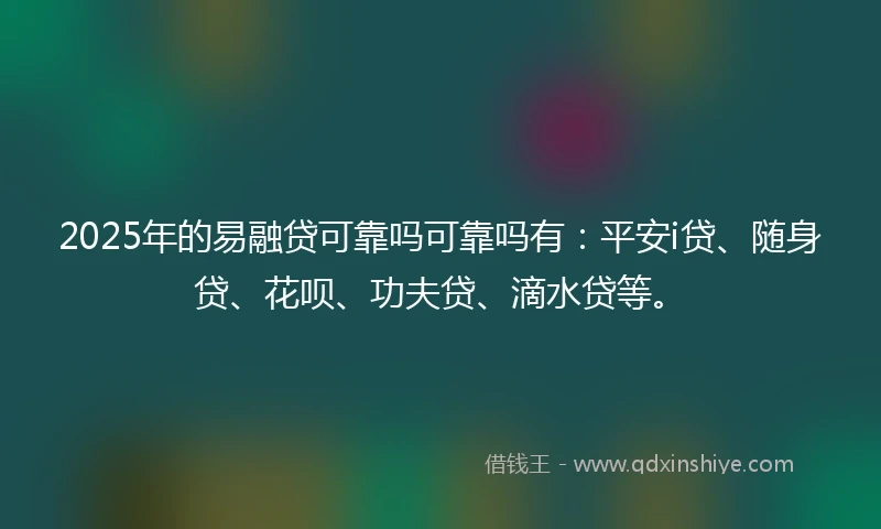 2025年的易融贷可靠吗可靠吗有：平安i贷、随身贷、花呗、功夫贷、滴水贷等。