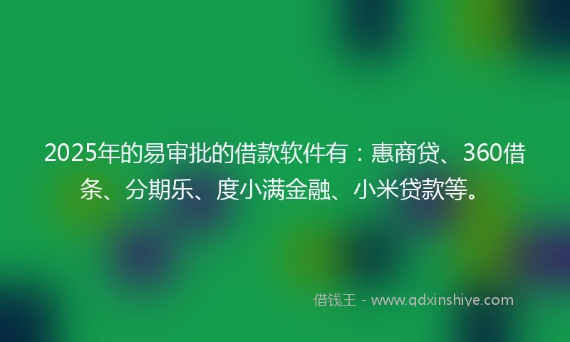 2025年的易审批的借款软件有：惠商贷、360借条、分期乐、度小满金融、小米贷款等。
