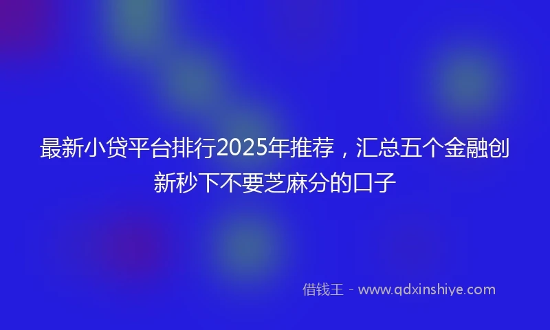 最新小贷平台排行2025年推荐，汇总五个金融创新秒下不要芝麻分的口子