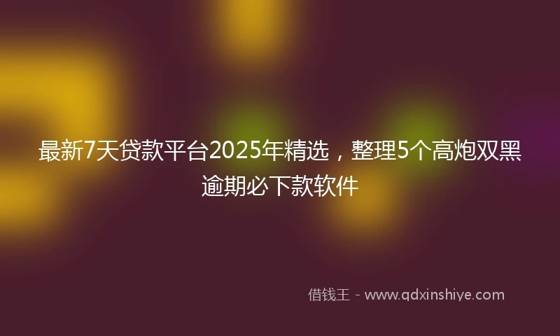 最新7天贷款平台2025年精选，整理5个高炮双黑逾期必下款软件