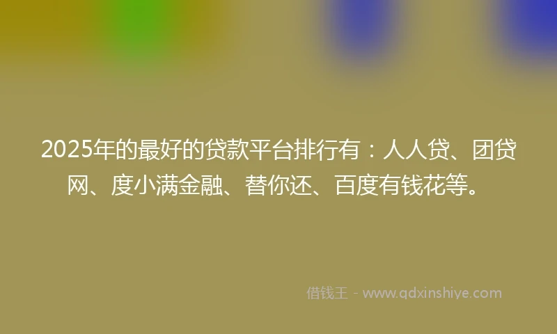 2025年的最好的贷款平台排行有：人人贷、团贷网、度小满金融、替你还、百度有钱花等。