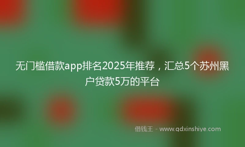 无门槛借款app排名2025年推荐，汇总5个苏州黑户贷款5万的平台