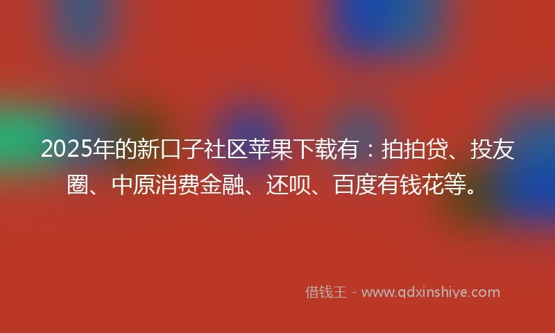 2025年的新口子社区苹果下载有：拍拍贷、投友圈、中原消费金融、还呗、百度有钱花等。