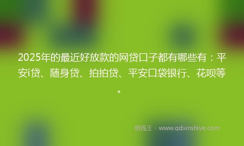 2025年的最近好放款的网贷口子都有哪些有：平安i贷、随身贷、拍拍贷、平安口袋银行、花呗等。