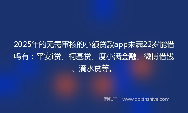 2025年的无需审核的小额贷款app未满22岁能借吗有：平安i贷、柯基贷、度小满金融、微博借钱、滴水贷等。