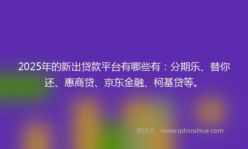 2025年的新出贷款平台有哪些有：分期乐、替你还、惠商贷、京东金融、柯基贷等。