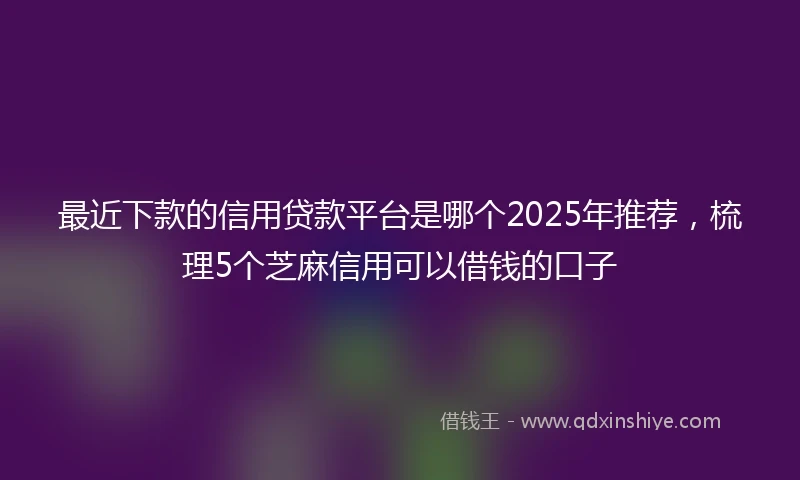 最近下款的信用贷款平台是哪个2025年推荐，梳理5个芝麻信用可以借钱的口子