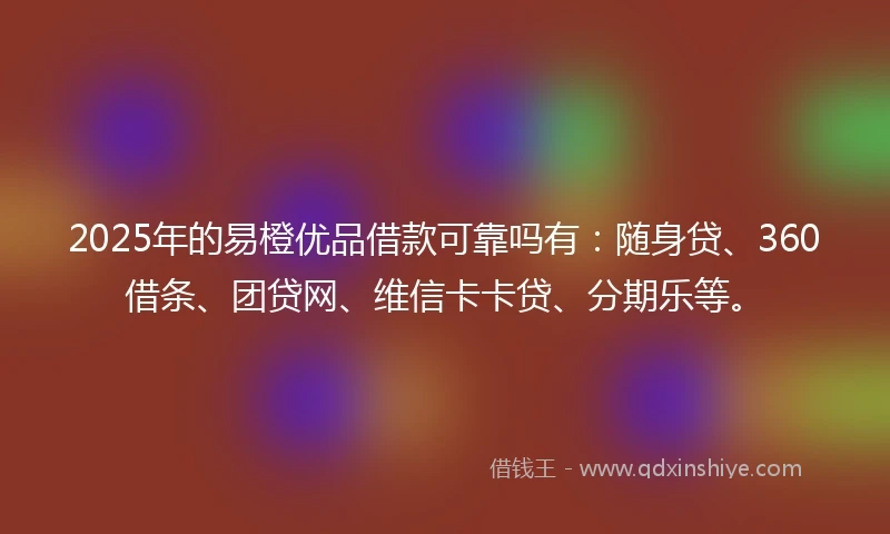 2025年的易橙优品借款可靠吗有：随身贷、360借条、团贷网、维信卡卡贷、分期乐等。