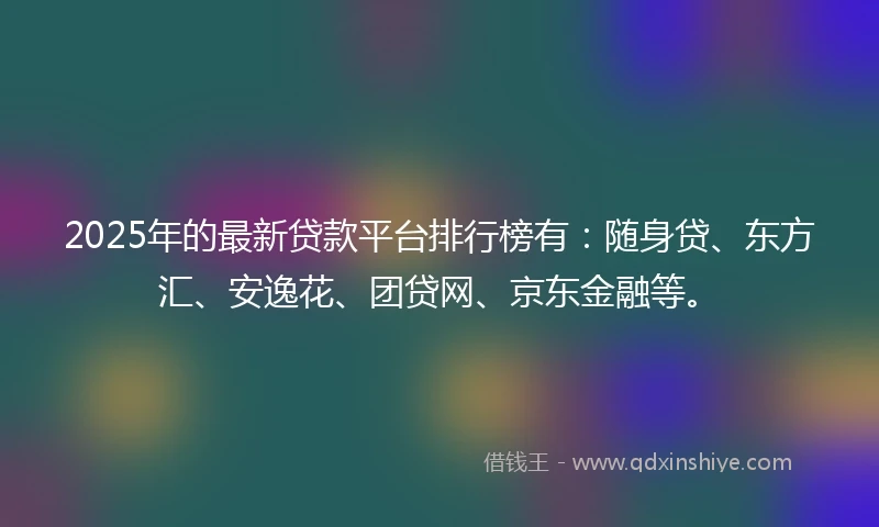 2025年的最新贷款平台排行榜有：随身贷、东方汇、安逸花、团贷网、京东金融等。