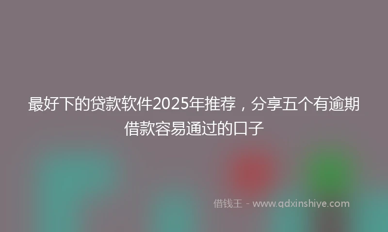 最好下的贷款软件2025年推荐，分享五个有逾期借款容易通过的口子