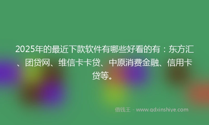 2025年的最近下款软件有哪些好看的有：东方汇、团贷网、维信卡卡贷、中原消费金融、信用卡贷等。