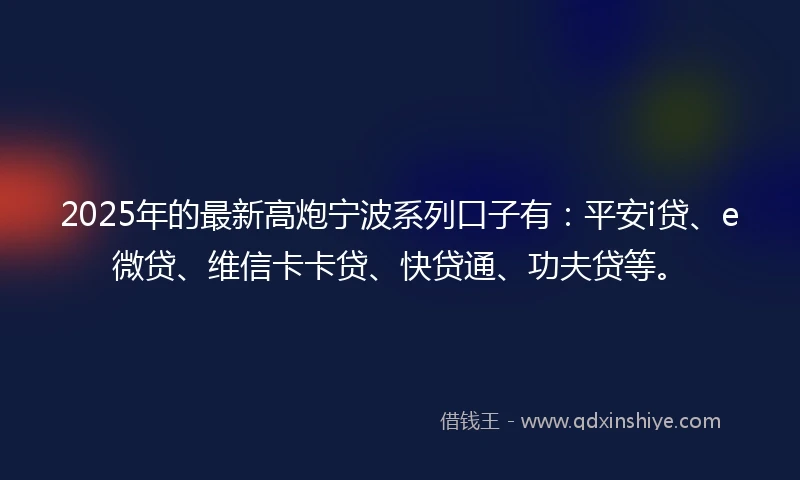 2025年的最新高炮宁波系列口子有:平安i贷、e微贷、维信卡卡贷、快贷通、功夫贷等。