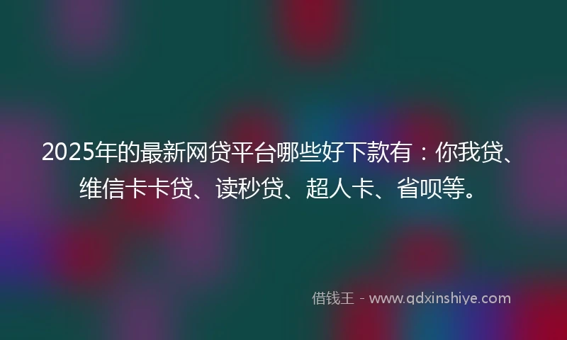 2025年的最新网贷平台哪些好下款有：你我贷、维信卡卡贷、读秒贷、超人卡、省呗等。