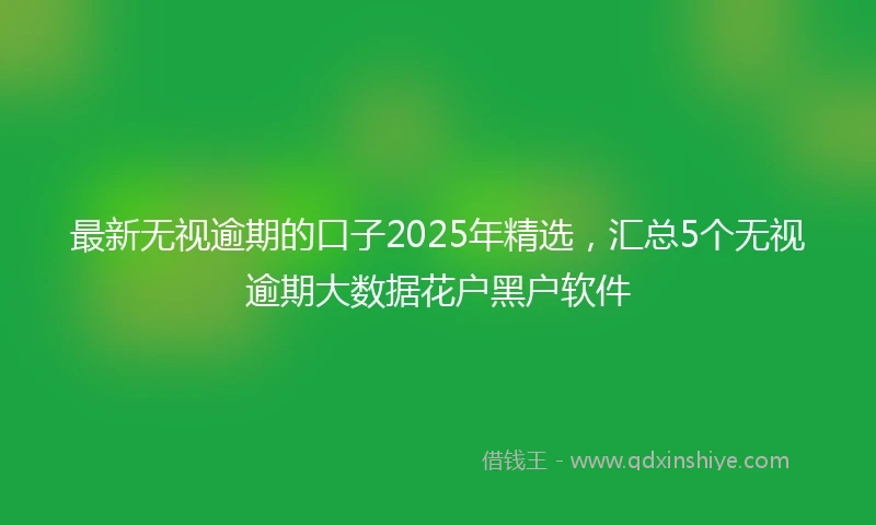 最新无视逾期的口子2025年精选，汇总5个无视逾期大数据花户黑户软件