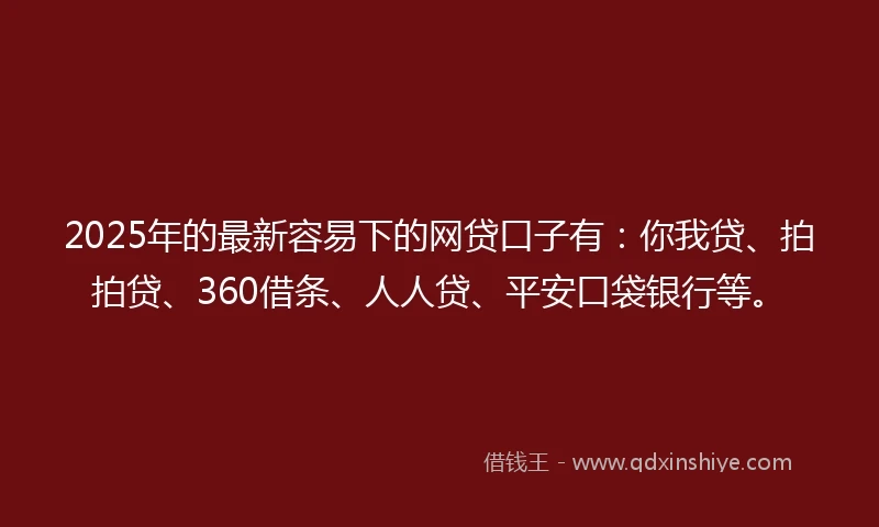 2025年的最新容易下的网贷口子有：你我贷、拍拍贷、360借条、人人贷、平安口袋银行等。