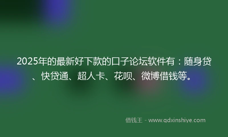2025年的最新好下款的口子论坛软件有:随身贷、快贷通、超人卡、花呗、微博借钱等。