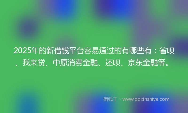 2025年的新借钱平台容易通过的有哪些有：省呗、我来贷、中原消费金融、还呗、京东金融等。