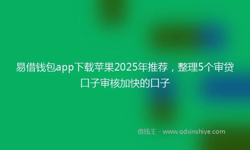 易借钱包app下载苹果2025年推荐，整理5个审贷口子审核加快的口子