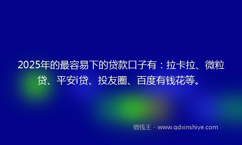 2025年的最容易下的贷款口子有:拉卡拉、微粒贷、平安i贷、投友圈、百度有钱花等。